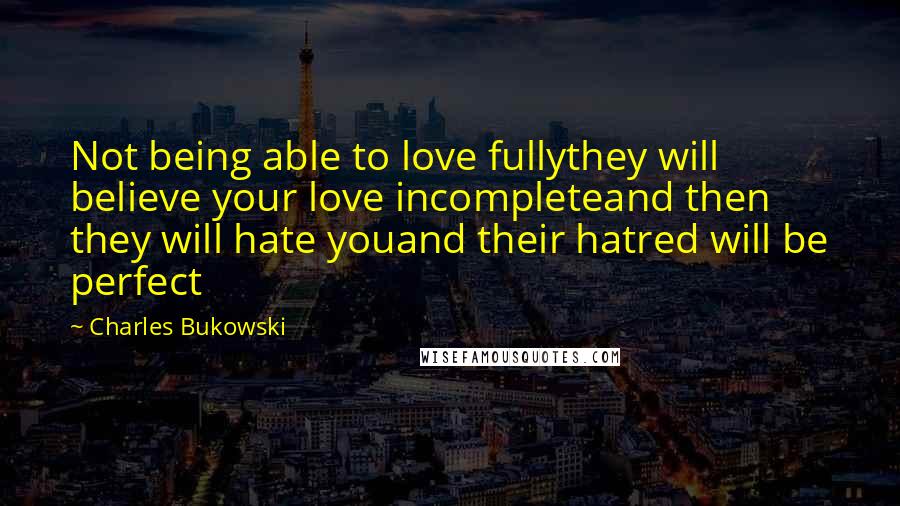 Charles Bukowski Quotes: Not being able to love fullythey will believe your love incompleteand then they will hate youand their hatred will be perfect