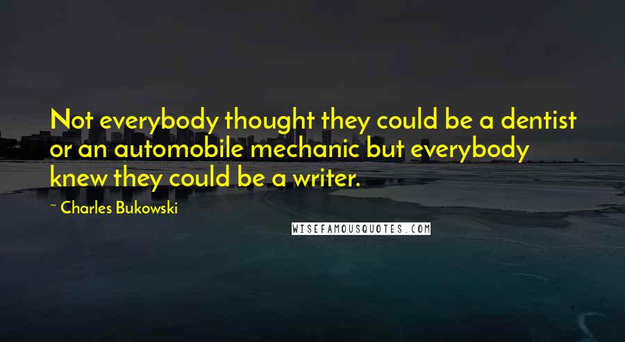 Charles Bukowski Quotes: Not everybody thought they could be a dentist or an automobile mechanic but everybody knew they could be a writer.