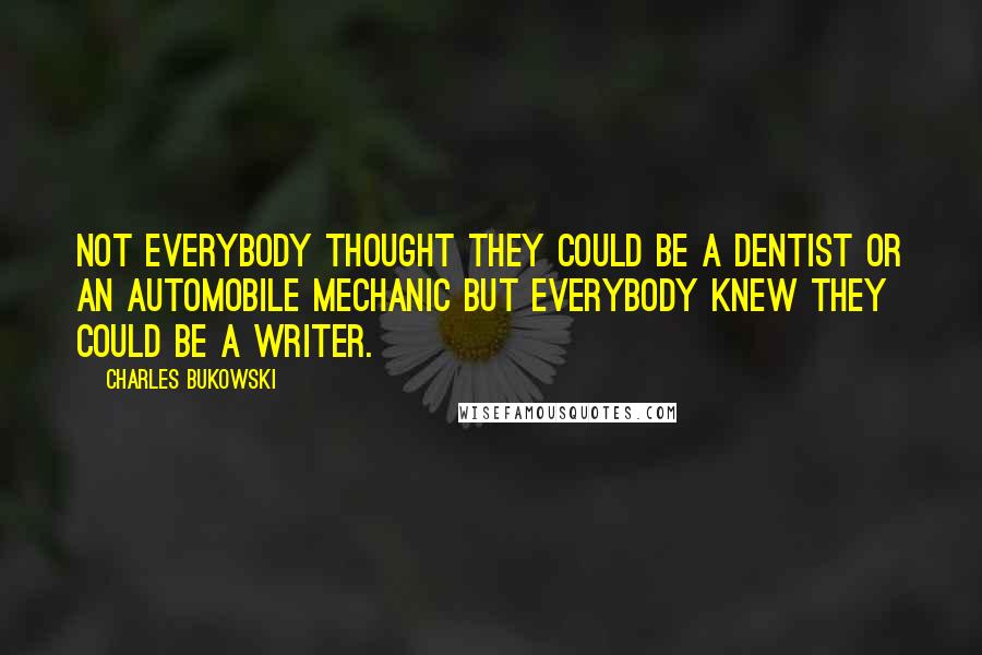 Charles Bukowski Quotes: Not everybody thought they could be a dentist or an automobile mechanic but everybody knew they could be a writer.