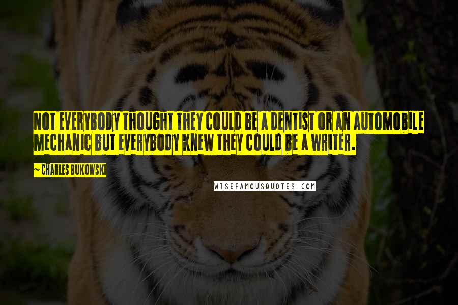 Charles Bukowski Quotes: Not everybody thought they could be a dentist or an automobile mechanic but everybody knew they could be a writer.
