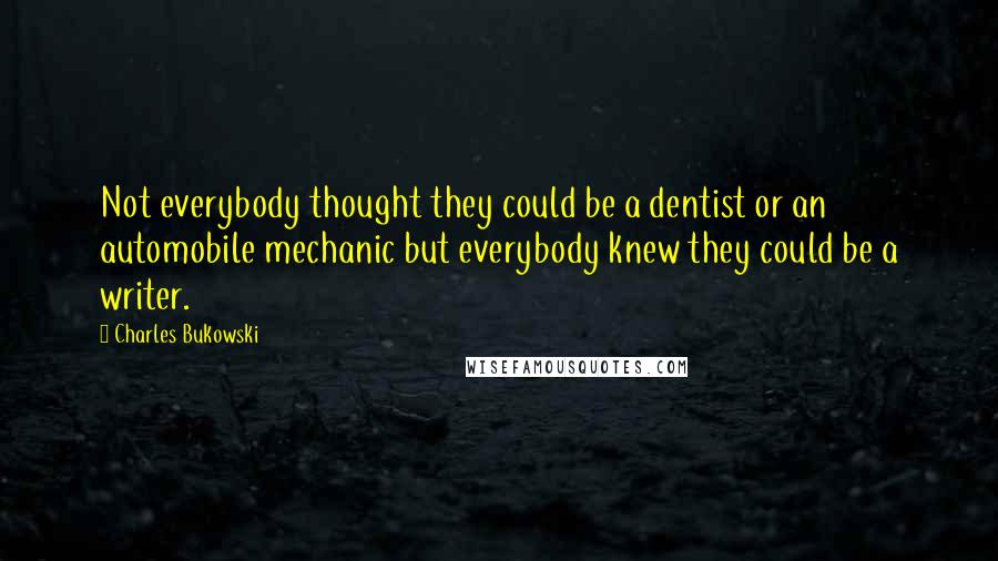 Charles Bukowski Quotes: Not everybody thought they could be a dentist or an automobile mechanic but everybody knew they could be a writer.