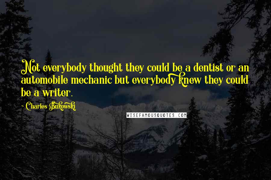 Charles Bukowski Quotes: Not everybody thought they could be a dentist or an automobile mechanic but everybody knew they could be a writer.