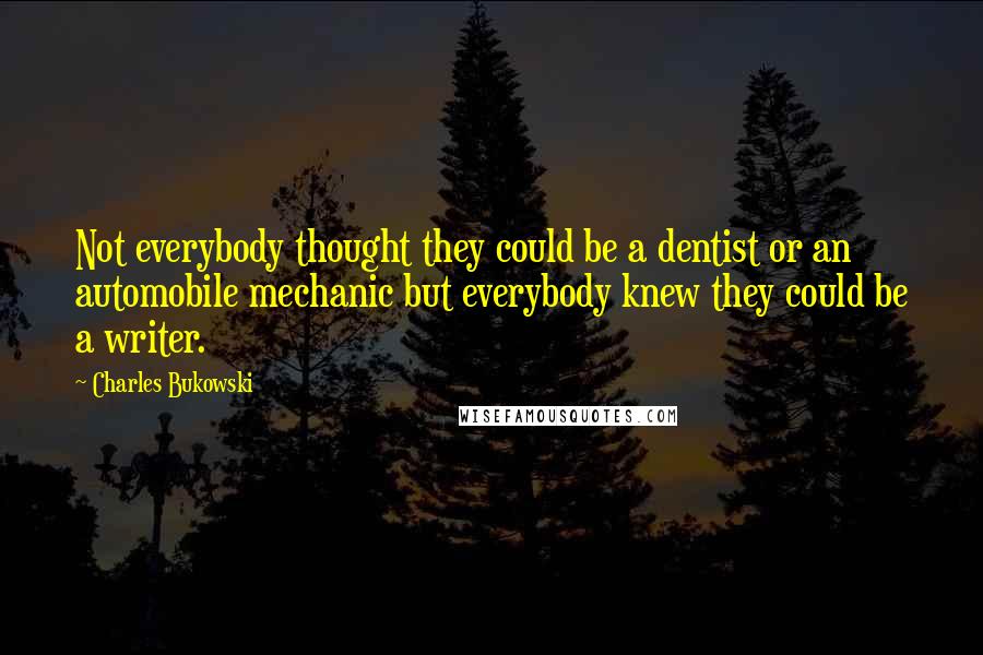 Charles Bukowski Quotes: Not everybody thought they could be a dentist or an automobile mechanic but everybody knew they could be a writer.