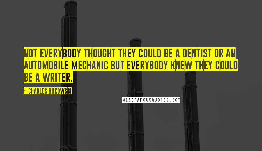 Charles Bukowski Quotes: Not everybody thought they could be a dentist or an automobile mechanic but everybody knew they could be a writer.