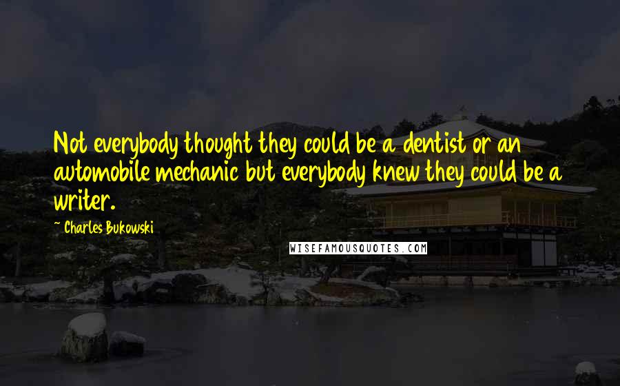 Charles Bukowski Quotes: Not everybody thought they could be a dentist or an automobile mechanic but everybody knew they could be a writer.