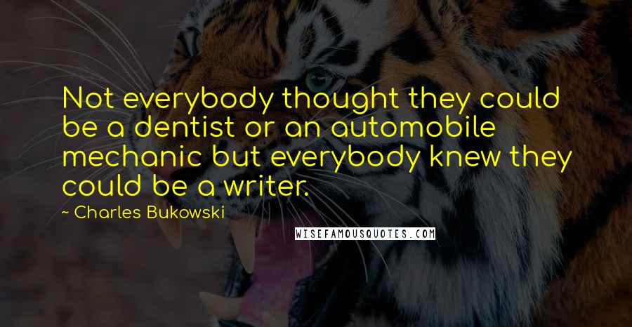 Charles Bukowski Quotes: Not everybody thought they could be a dentist or an automobile mechanic but everybody knew they could be a writer.