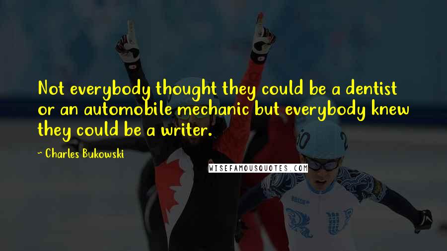 Charles Bukowski Quotes: Not everybody thought they could be a dentist or an automobile mechanic but everybody knew they could be a writer.