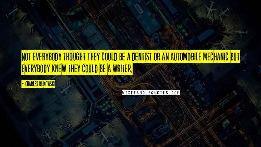 Charles Bukowski Quotes: Not everybody thought they could be a dentist or an automobile mechanic but everybody knew they could be a writer.