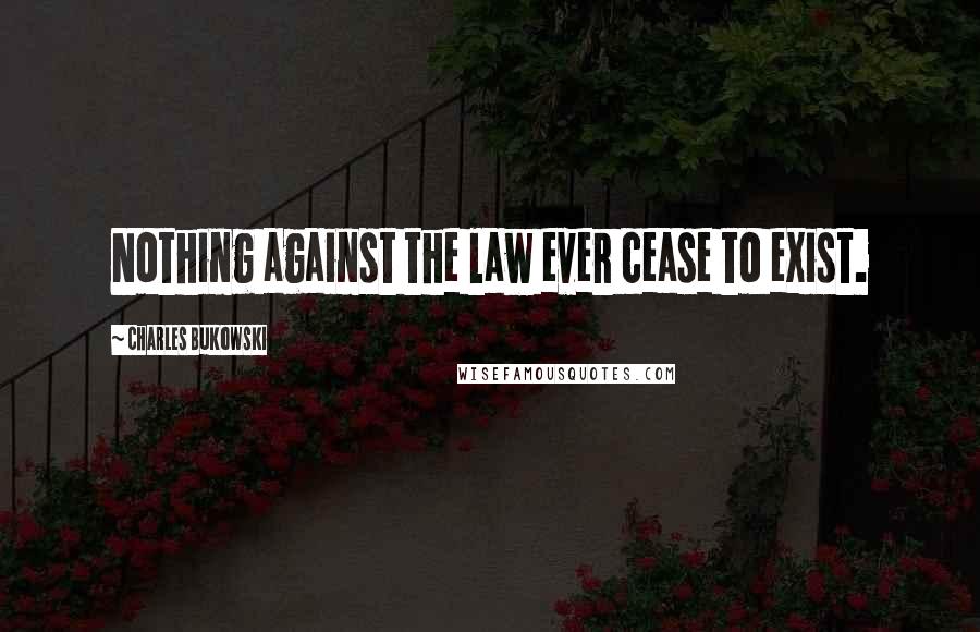 Charles Bukowski Quotes: Nothing against the law ever cease to exist.