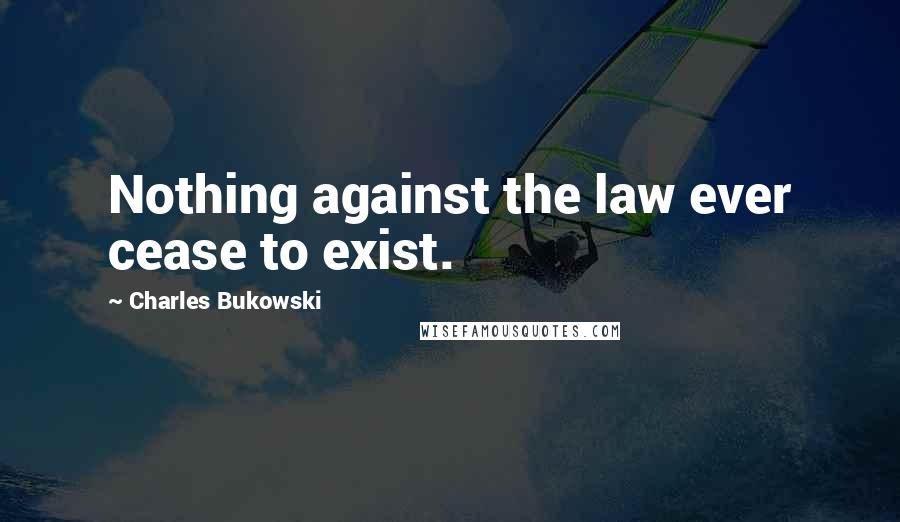 Charles Bukowski Quotes: Nothing against the law ever cease to exist.