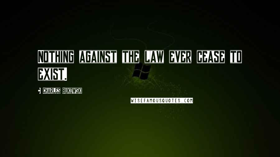 Charles Bukowski Quotes: Nothing against the law ever cease to exist.