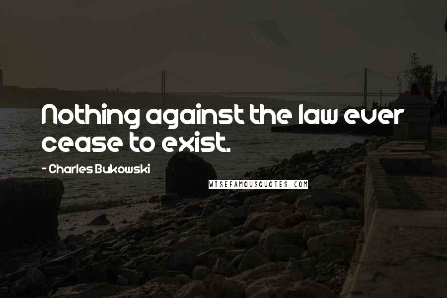 Charles Bukowski Quotes: Nothing against the law ever cease to exist.