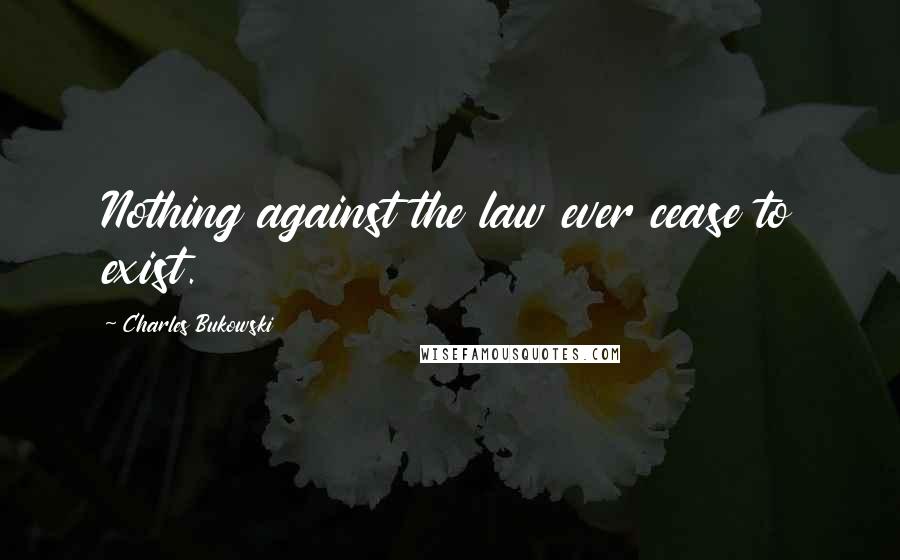 Charles Bukowski Quotes: Nothing against the law ever cease to exist.