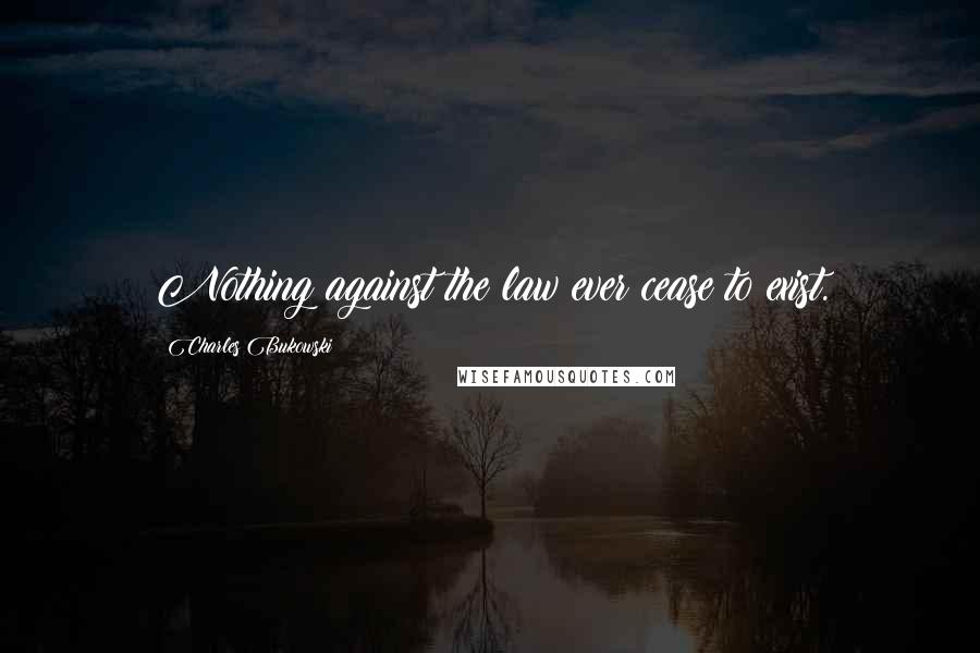 Charles Bukowski Quotes: Nothing against the law ever cease to exist.