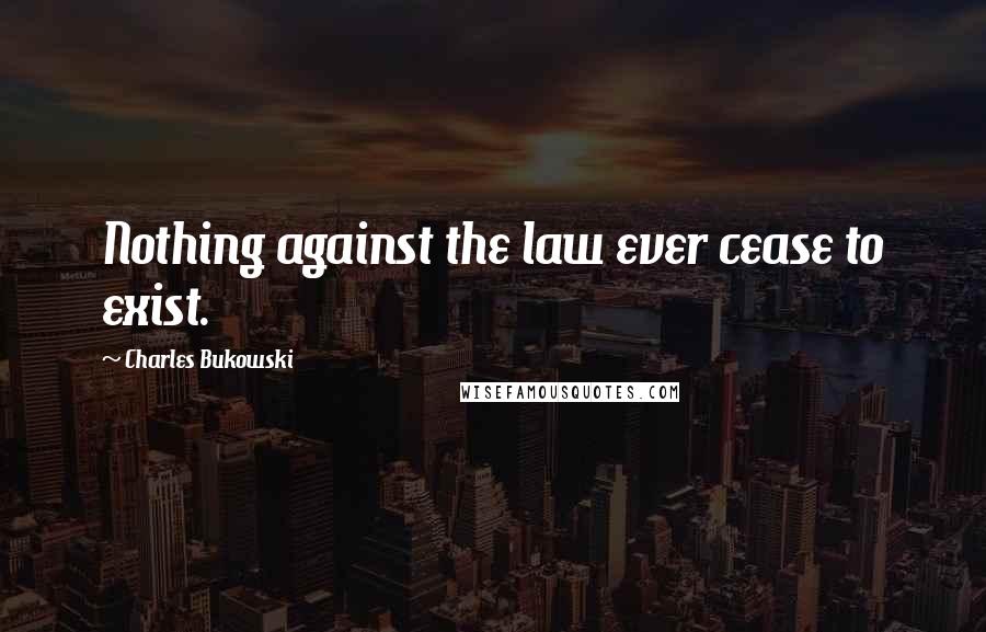 Charles Bukowski Quotes: Nothing against the law ever cease to exist.