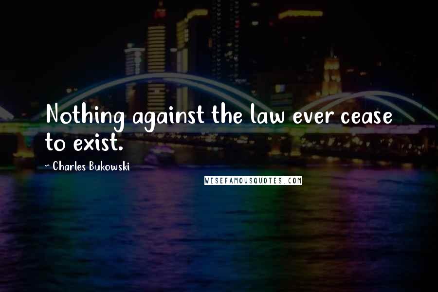 Charles Bukowski Quotes: Nothing against the law ever cease to exist.