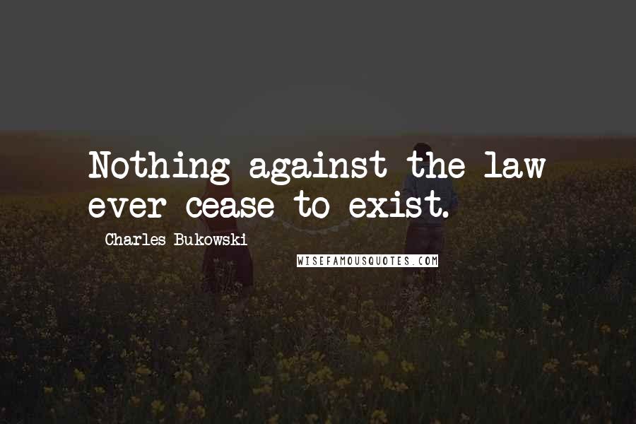 Charles Bukowski Quotes: Nothing against the law ever cease to exist.