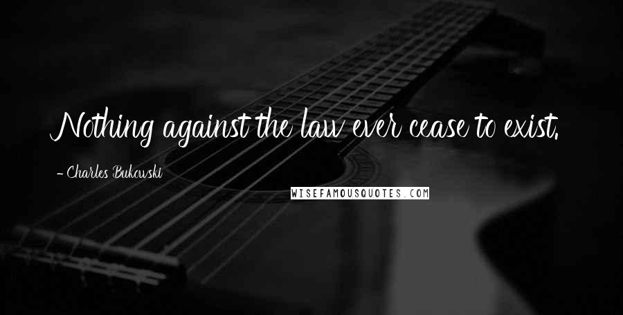 Charles Bukowski Quotes: Nothing against the law ever cease to exist.