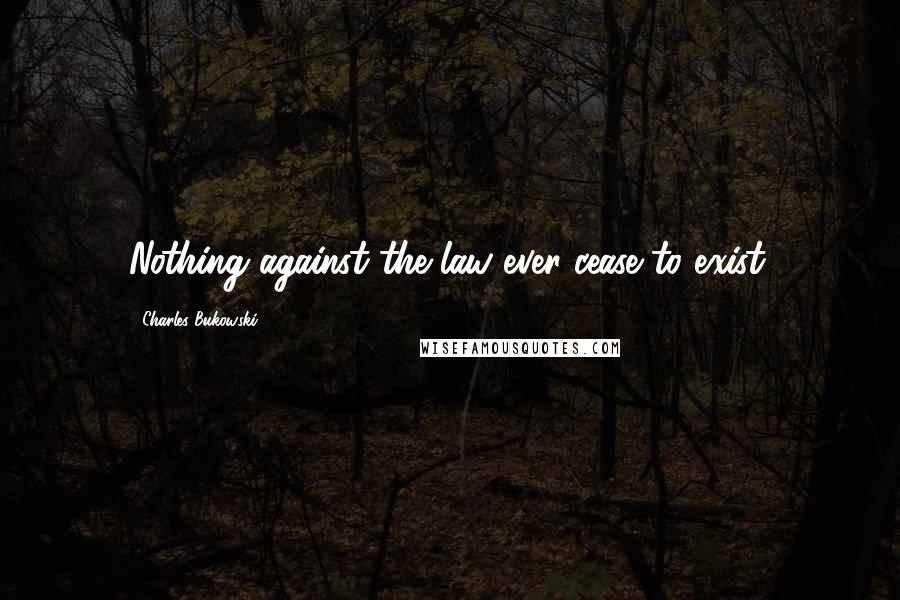 Charles Bukowski Quotes: Nothing against the law ever cease to exist.