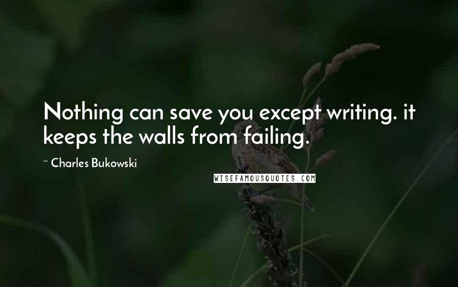 Charles Bukowski Quotes: Nothing can save you except writing. it keeps the walls from failing.