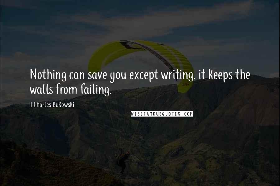 Charles Bukowski Quotes: Nothing can save you except writing. it keeps the walls from failing.