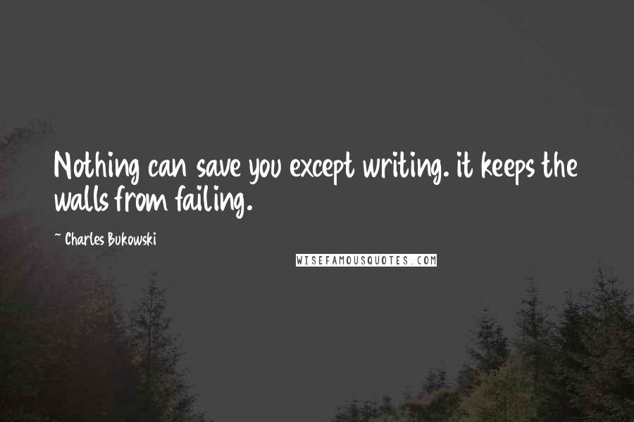 Charles Bukowski Quotes: Nothing can save you except writing. it keeps the walls from failing.