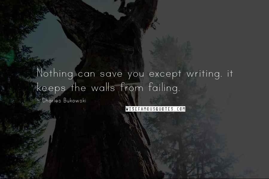 Charles Bukowski Quotes: Nothing can save you except writing. it keeps the walls from failing.