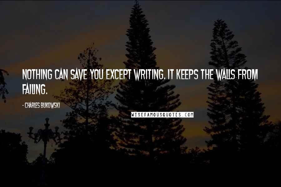 Charles Bukowski Quotes: Nothing can save you except writing. it keeps the walls from failing.