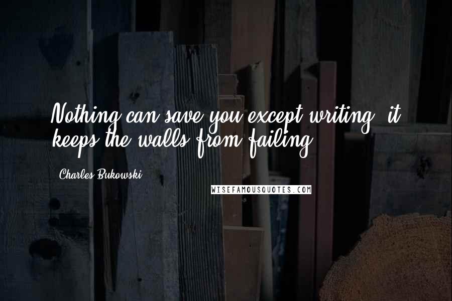 Charles Bukowski Quotes: Nothing can save you except writing. it keeps the walls from failing.