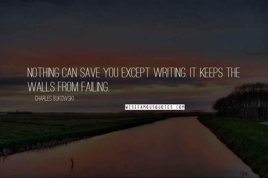 Charles Bukowski Quotes: Nothing can save you except writing. it keeps the walls from failing.