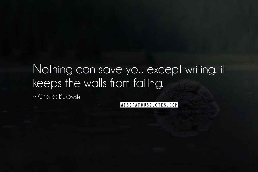 Charles Bukowski Quotes: Nothing can save you except writing. it keeps the walls from failing.