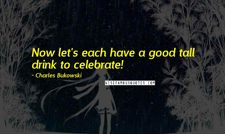 Charles Bukowski Quotes: Now let's each have a good tall drink to celebrate!