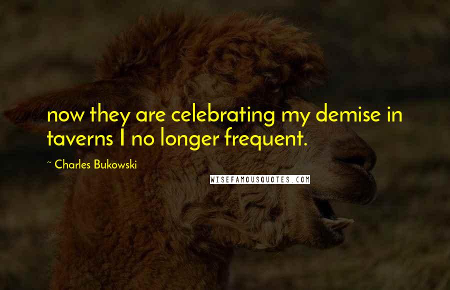 Charles Bukowski Quotes: now they are celebrating my demise in taverns I no longer frequent.