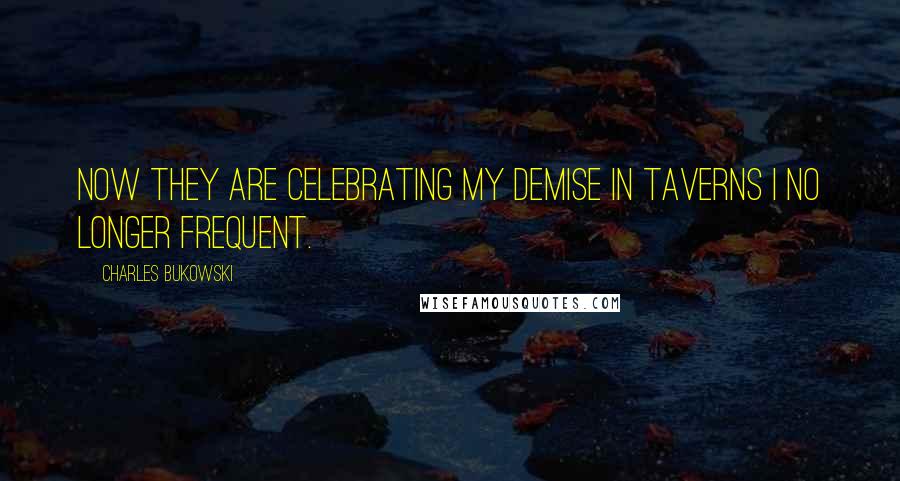 Charles Bukowski Quotes: now they are celebrating my demise in taverns I no longer frequent.