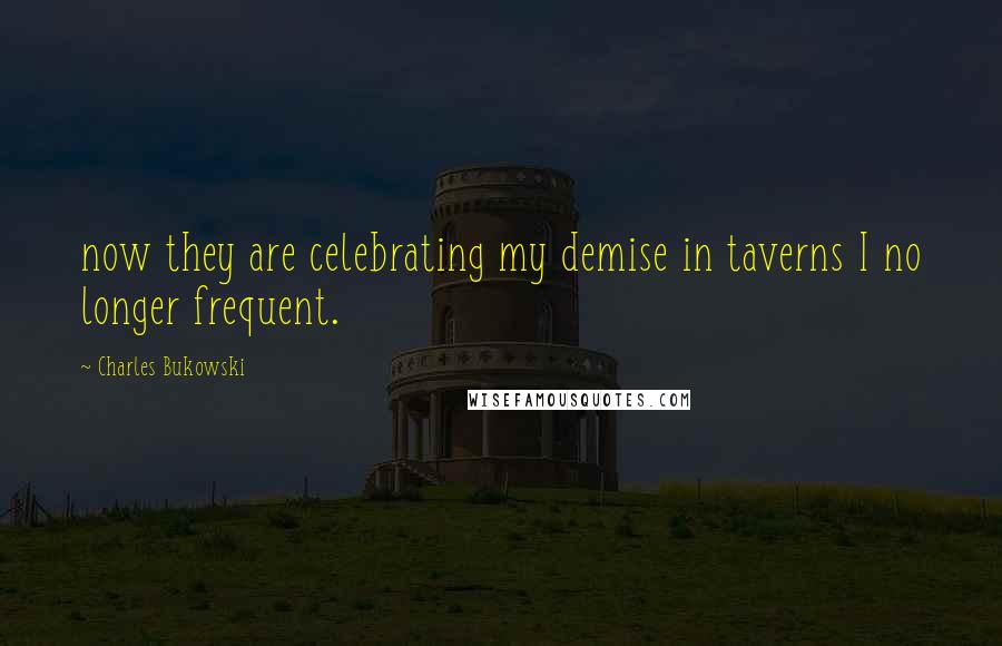 Charles Bukowski Quotes: now they are celebrating my demise in taverns I no longer frequent.