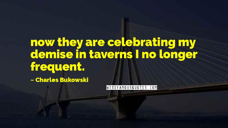 Charles Bukowski Quotes: now they are celebrating my demise in taverns I no longer frequent.