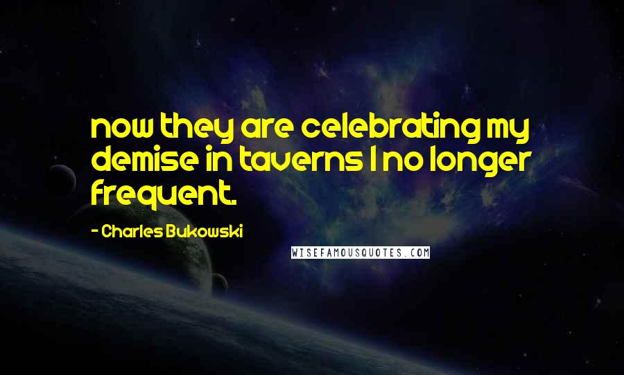 Charles Bukowski Quotes: now they are celebrating my demise in taverns I no longer frequent.