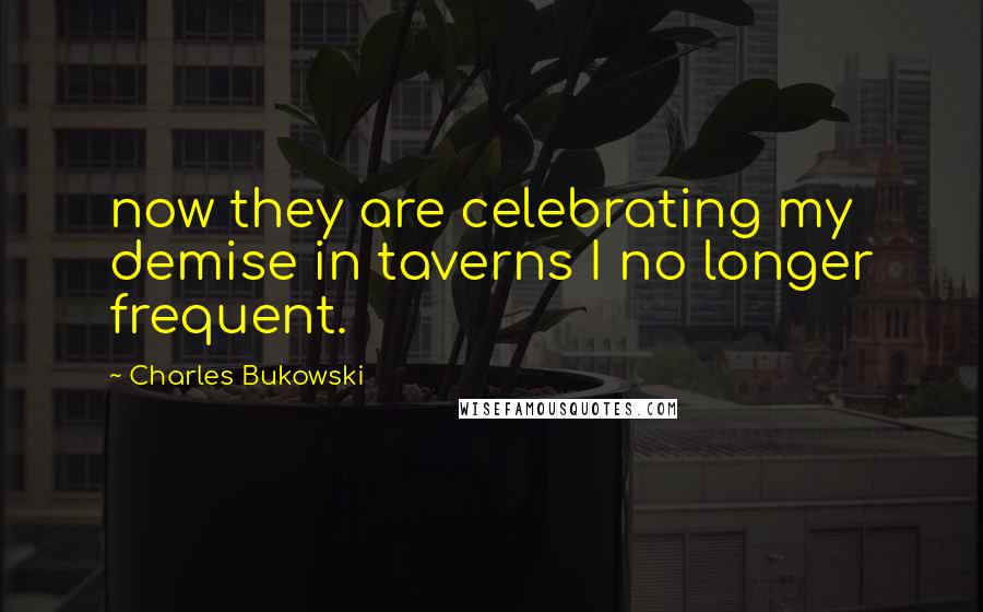 Charles Bukowski Quotes: now they are celebrating my demise in taverns I no longer frequent.