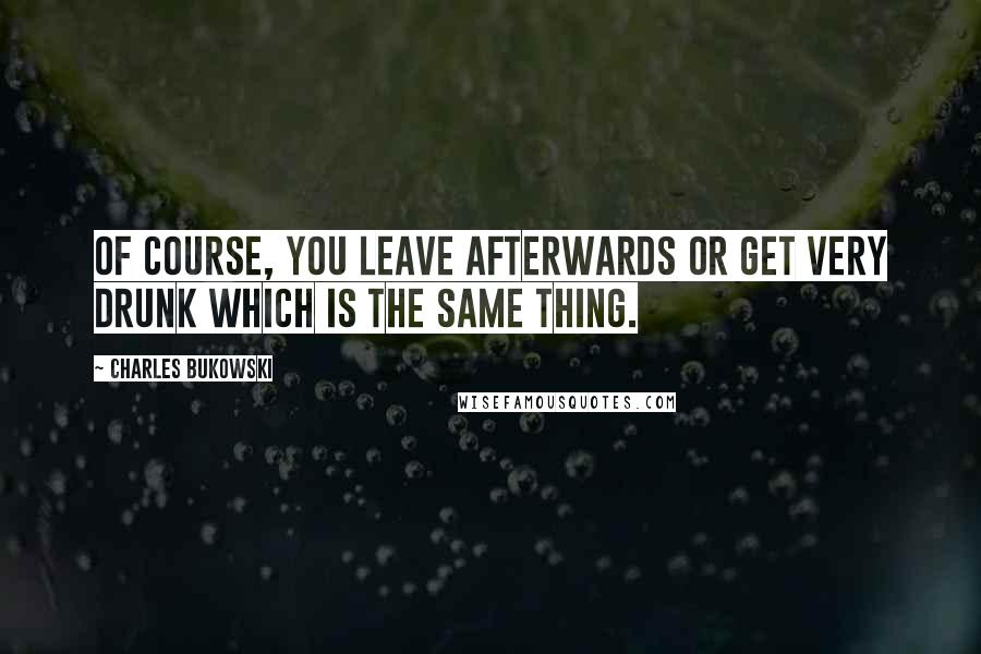 Charles Bukowski Quotes: Of course, you leave afterwards or get very drunk which is the same thing.