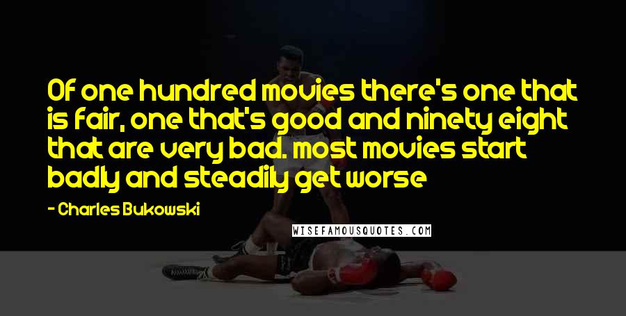 Charles Bukowski Quotes: Of one hundred movies there's one that is fair, one that's good and ninety eight that are very bad. most movies start badly and steadily get worse