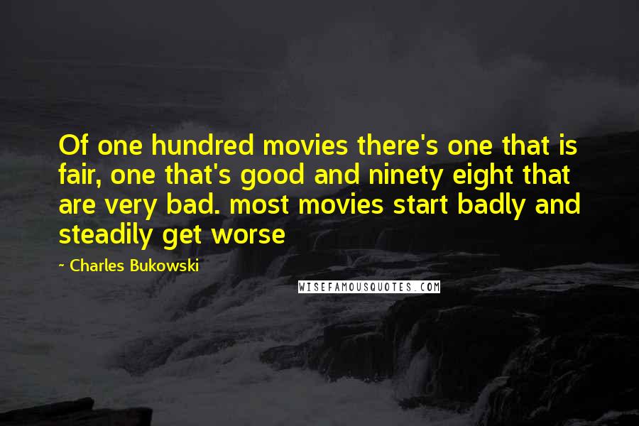 Charles Bukowski Quotes: Of one hundred movies there's one that is fair, one that's good and ninety eight that are very bad. most movies start badly and steadily get worse