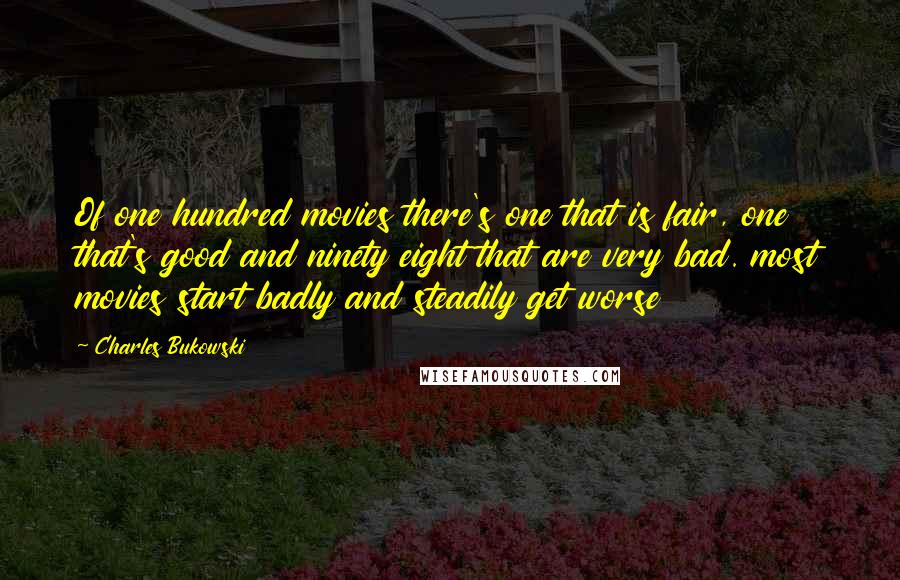 Charles Bukowski Quotes: Of one hundred movies there's one that is fair, one that's good and ninety eight that are very bad. most movies start badly and steadily get worse