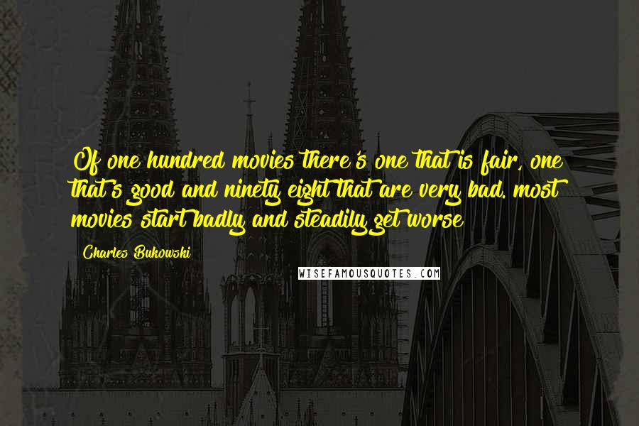Charles Bukowski Quotes: Of one hundred movies there's one that is fair, one that's good and ninety eight that are very bad. most movies start badly and steadily get worse