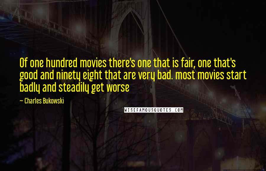 Charles Bukowski Quotes: Of one hundred movies there's one that is fair, one that's good and ninety eight that are very bad. most movies start badly and steadily get worse