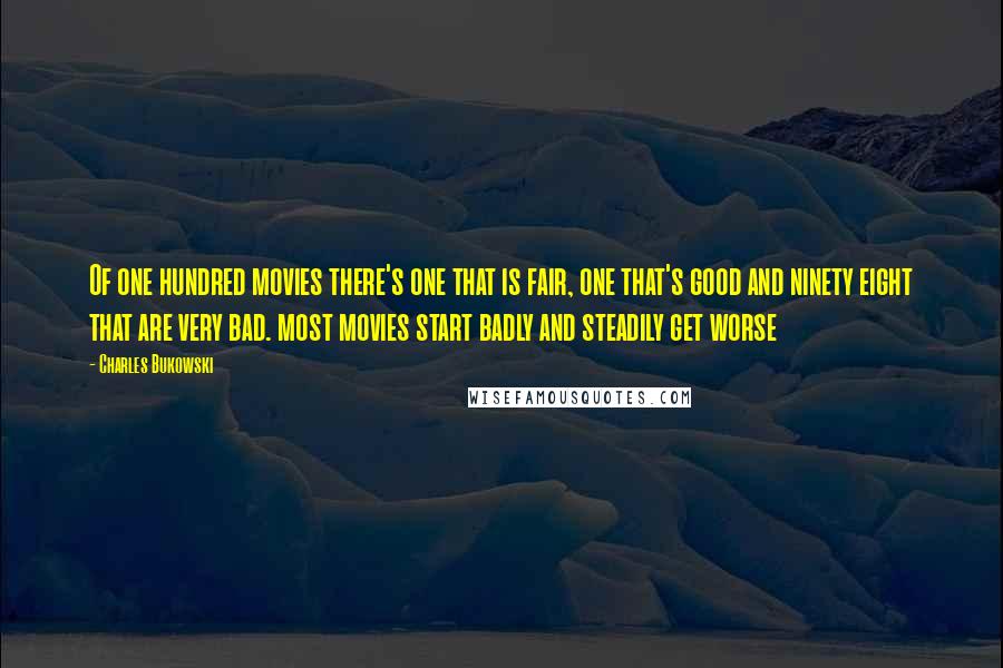 Charles Bukowski Quotes: Of one hundred movies there's one that is fair, one that's good and ninety eight that are very bad. most movies start badly and steadily get worse