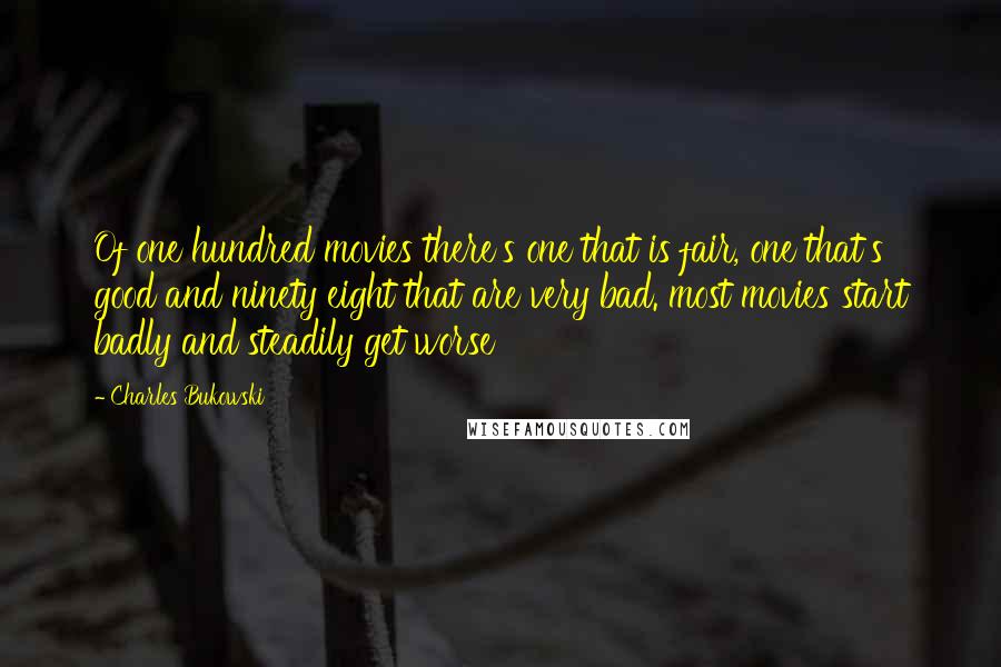 Charles Bukowski Quotes: Of one hundred movies there's one that is fair, one that's good and ninety eight that are very bad. most movies start badly and steadily get worse