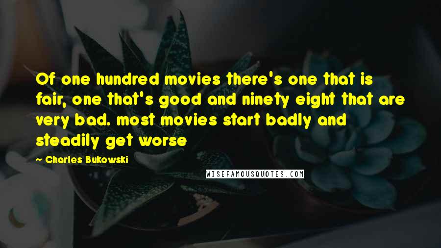 Charles Bukowski Quotes: Of one hundred movies there's one that is fair, one that's good and ninety eight that are very bad. most movies start badly and steadily get worse