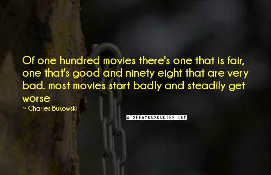 Charles Bukowski Quotes: Of one hundred movies there's one that is fair, one that's good and ninety eight that are very bad. most movies start badly and steadily get worse