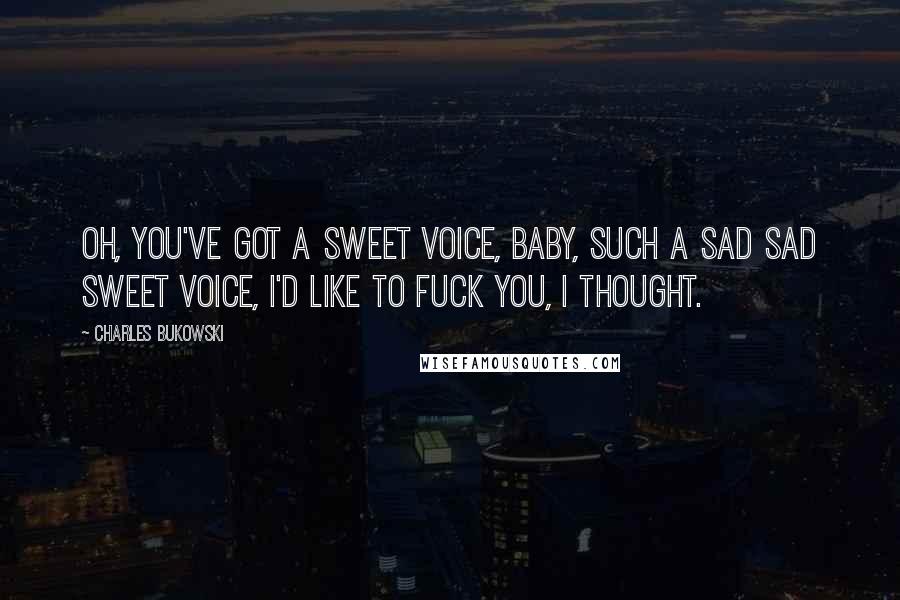 Charles Bukowski Quotes: Oh, you've got a sweet voice, baby, such a sad sad sweet voice, I'd like to fuck you, I thought.