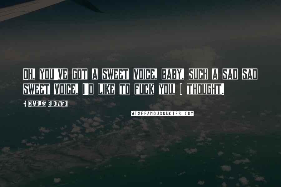 Charles Bukowski Quotes: Oh, you've got a sweet voice, baby, such a sad sad sweet voice, I'd like to fuck you, I thought.